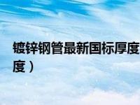 镀锌钢管最新国标厚度与压力规格表（镀锌钢管最新国标厚度）