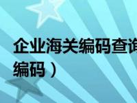 企业海关编码查询系统（如何查询企业的海关编码）