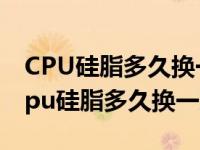 CPU硅脂多久换一次?怎么自己动手更换?（cpu硅脂多久换一次）