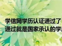 学信网学历认证通过了 怎么还查不到学历（学信网学历认证通过就是国家承认的学历吗）