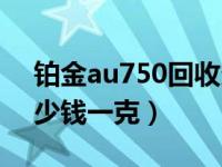 铂金au750回收多少钱一克（au750回收多少钱一克）