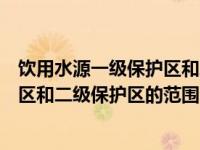 饮用水源一级保护区和二级保护区划定（饮用水源一级保护区和二级保护区的范围）