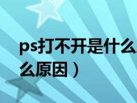 ps打不开是什么原因win11（ps打不开是什么原因）