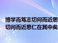 博学而笃志切问而近思仁在其中矣的意思翻译（博学而笃志切问而近思仁在其中矣的意思）