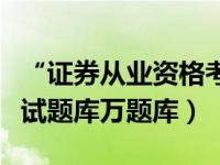 “证券从业资格考试题库”（证券从业资格考试题库万题库）