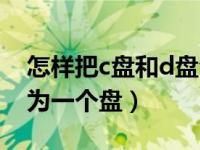 怎样把c盘和d盘合并（怎么把c盘和d盘合并为一个盘）