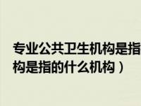 专业公共卫生机构是指疾病预防控制中心（专业公共卫生机构是指的什么机构）