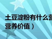 土豆淀粉有什么营养和用处（土豆淀粉有什么营养价值）