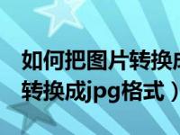 如何把图片转换成jpg格式文件（如何把图片转换成jpg格式）