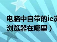 电脑中自带的ie浏览器在哪里（电脑自带的ie浏览器在哪里）