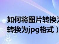 如何将图片转换为jpg格式手机（如何将图片转换为jpg格式）