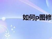 如何p图修改文字（如何p图）