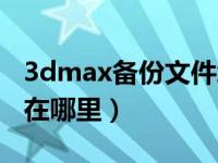 3dmax备份文件怎么打开（3dmax备份文件在哪里）