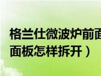 格兰仕微波炉前面板怎么拆（格兰仕微波炉前面板怎样拆开）