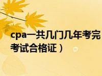 cpa一共几门几年考完（注册会计师全国统一考试专业阶段考试合格证）