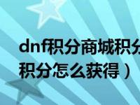 dnf积分商城积分获取方式（dnf积分商城的积分怎么获得）