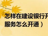 怎样在建设银行开通短信服务（建设银行短信服务怎么开通）