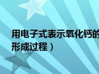 用电子式表示氧化钙的形成过程?（用电子式表示氧化钙的形成过程）