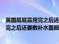 英国屁屁霜用完之后还要敷补水面膜吗知乎（英国屁屁霜用完之后还要敷补水面膜吗）