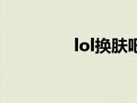 lol换肤吧（lol官方换肤）