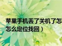 苹果手机丢了关机了怎么定位找回来（苹果手机丢了关机了怎么定位找回）