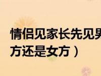 情侣见家长先见男方还是女方（见家长先见男方还是女方）