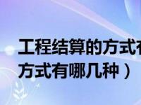 工程结算的方式有以下哪几种?（工程结算的方式有哪几种）