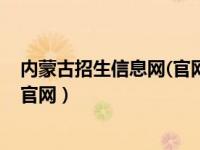 内蒙古招生信息网(官网)（内蒙招生内蒙古招生考试信息网官网）