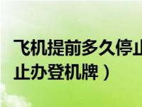 飞机提前多久停止办理登机（飞机提前多久停止办登机牌）