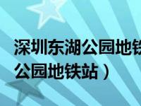 深圳东湖公园地铁站哪个出口最近（深圳东湖公园地铁站）