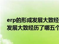 erp的形成发展大致经历了哪五个阶段的变化（erp的形成发展大致经历了哪五个阶段）