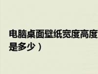 电脑桌面壁纸宽度高度多少厘米（电脑桌面壁纸的标准尺寸是多少）