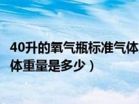 40升的氧气瓶标准气体重量是多少斤（40升的氧气瓶标准气体重量是多少）