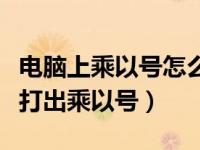 电脑上乘以号怎么打上去（在电脑中怎样才能打出乘以号）