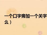 一个口字旁加一个关字是什么字（一个口字旁加一个关念什么）