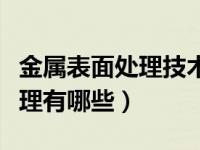 金属表面处理技术有哪些用途（金属的表面处理有哪些）