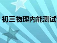 初三物理内能测试卷（初三物理内能练习题）