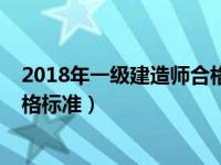 2018年一级建造师合格标准是什么（2018年一级建造师合格标准）