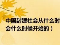 中国封建社会从什么时候开始到什么时候结束（中国封建社会什么时候开始的）