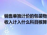 销售单独计价的包装物实现的收入（销售单独计价的包装物收入计入什么科目核算）