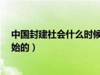 中国封建社会什么时候开始的?（中国封建社会什么时候开始的）