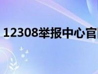 12308举报中心官网（12309网上举报网站）