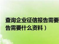 查询企业征信报告需要携带什么资料附图（查询企业征信报告需要什么资料）