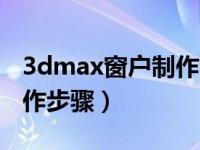 3dmax窗户制作步骤简单版（3dmax窗户制作步骤）