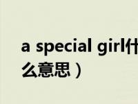 a special girl什么意思（atkgirlfriends什么意思）