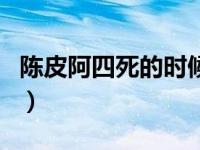 陈皮阿四死的时候多大了（陈皮阿四怎么死的）