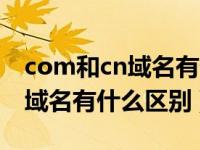 com和cn域名有什么区别和联系（com和cn域名有什么区别）