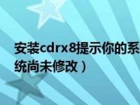 安装cdrx8提示你的系统尚未修改（安装cdrx8提示您的系统尚未修改）