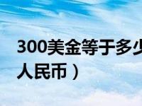 300美金等于多少人民币（100美金等于多少人民币）