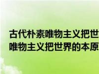 古代朴素唯物主义把世界的本原归结为客观实在（古代朴素唯物主义把世界的本原归结为）